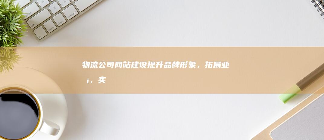 物流公司网站建设：提升品牌形象，拓展业务，实现数字化转型