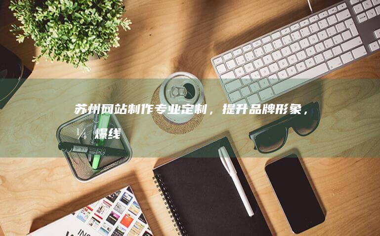 苏州网站制作：专业定制，提升品牌形象，引爆线上商机