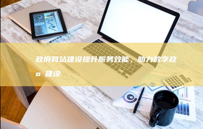 政府网站建设：提升服务效能，助力数字政府建设