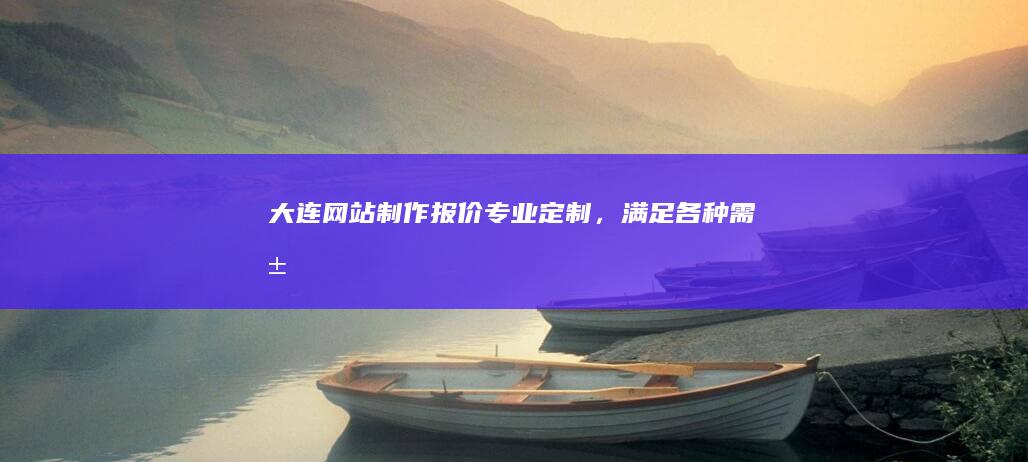 大连网站制作报价：专业定制，满足各种需求