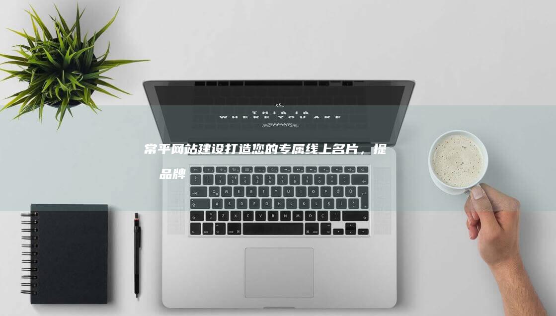 常平网站建设：打造您的专属线上名片，提升品牌形象和业绩