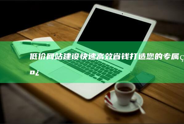 低价网站建设：快速、高效、省钱打造您的专属线上平台