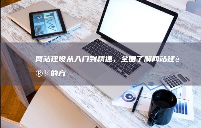 网站建设：从入门到精通，全面了解网站建设的方方面面