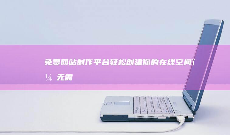 免费网站制作平台：轻松创建你的在线空间，无需专业技能！
