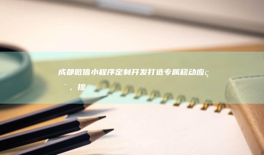 成都微信小程序定制开发：打造专属移动应用，提升品牌形象与用户体验