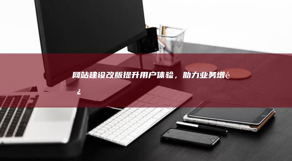 网站建设改版：提升用户体验，助力业务增长