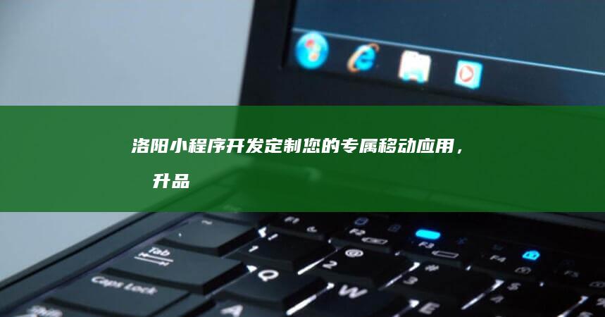 洛阳小程序开发：定制您的专属移动应用，提升品牌形象，拓展市场！