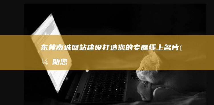 东莞南城网站建设 - 打造您的专属线上名片，助您在南城市场脱颖而出！
