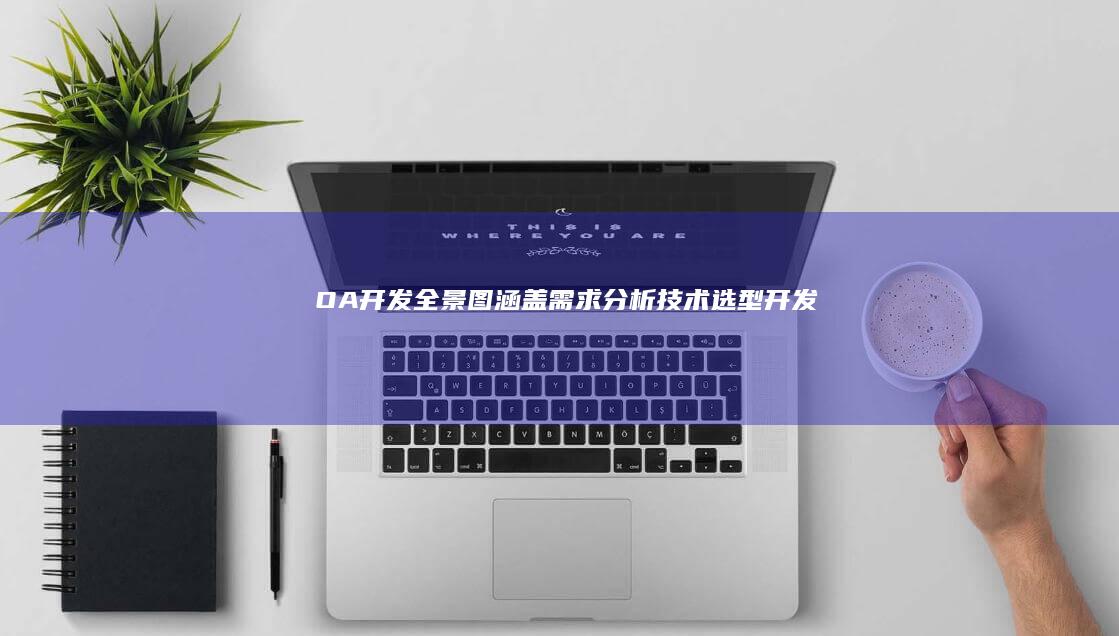 OA开发全景图：涵盖需求分析、技术选型、开发流程、测试部署、维护升级等关键环节