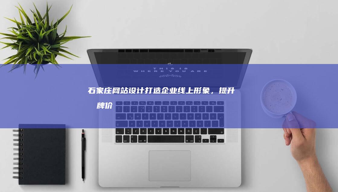 石家庄网站设计：打造企业线上形象，提升品牌价值