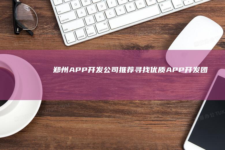 郑州APP开发公司推荐：寻找优质APP开发团队