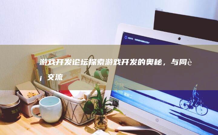 游戏开发论坛 - 探索游戏开发的奥秘，与同行交流经验