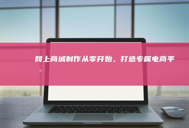 网上商城制作：从零开始，打造专属电商平台