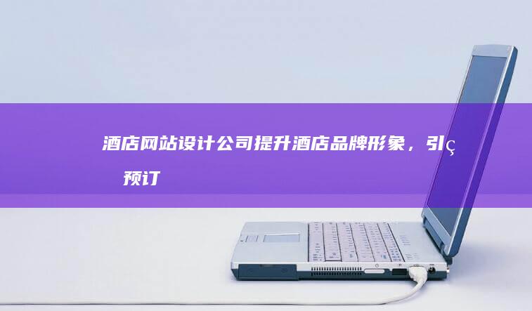 酒店网站设计公司 - 提升酒店品牌形象，引爆预订率