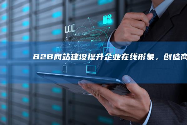 B2B网站建设：提升企业在线形象，创造商机