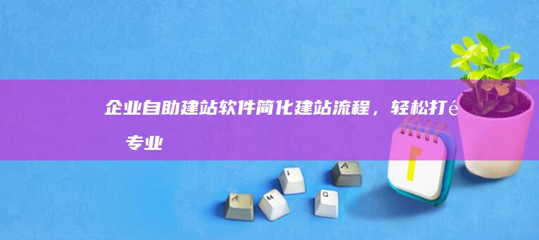 企业自助建站软件 - 简化建站流程，轻松打造专业网站