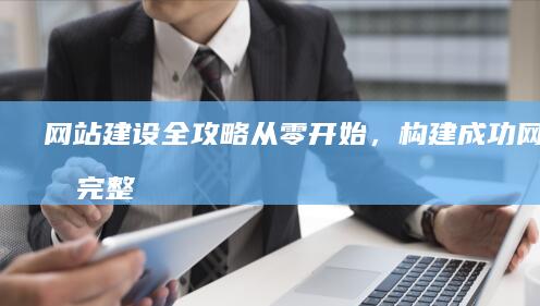 网站建设全攻略：从零开始，构建成功网站的完整指南