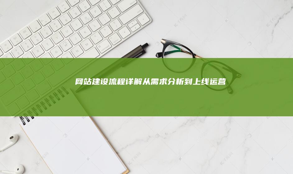 网站建设流程详解：从需求分析到上线运营