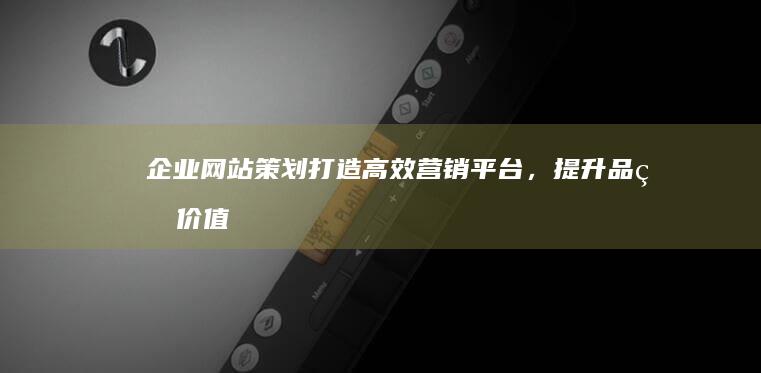 企业网站策划：打造高效营销平台，提升品牌价值