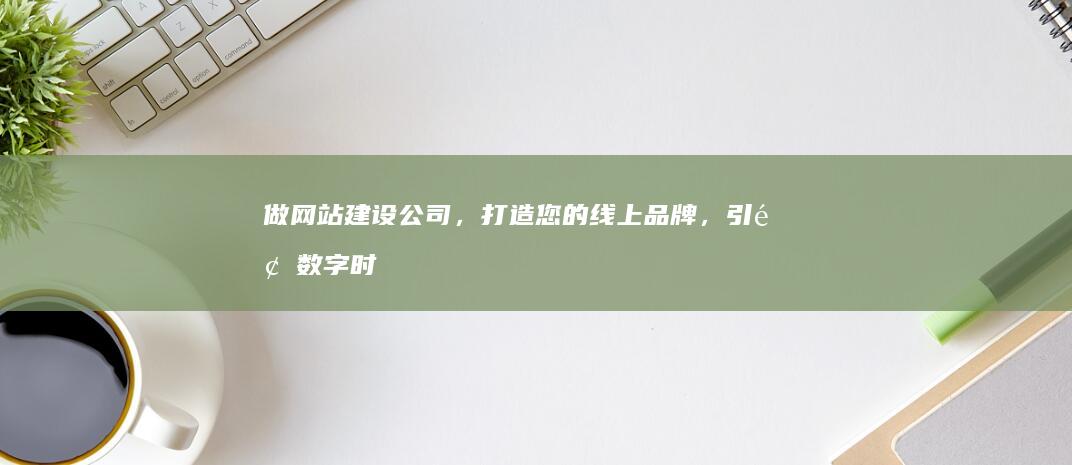 做网站建设公司，打造您的线上品牌，引领数字时代。