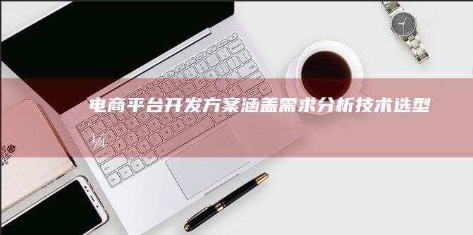 电商平台开发方案：涵盖需求分析、技术选型、开发流程、测试部署及后期维护等全方位指导