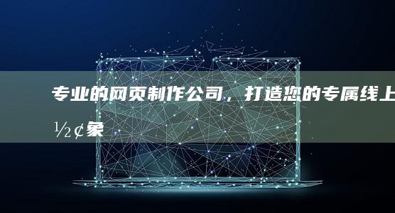 专业的网页制作公司，打造您的专属线上形象