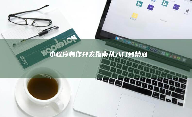小程序制作开发指南：从入门到精通