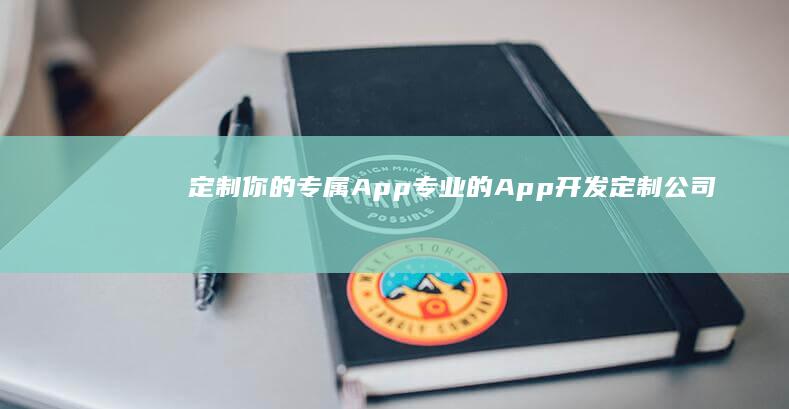 定制你的专属App：专业的App开发定制公司