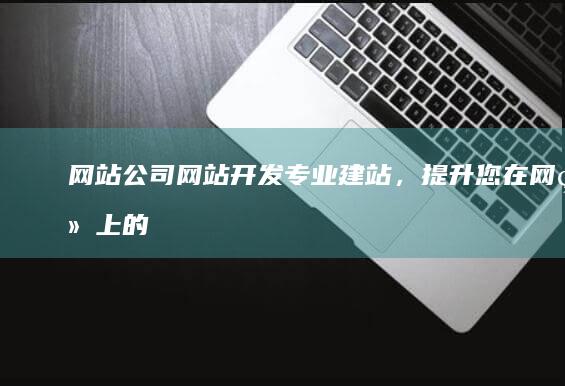 网站公司网站开发 - 专业建站，提升您在网络上的存在感