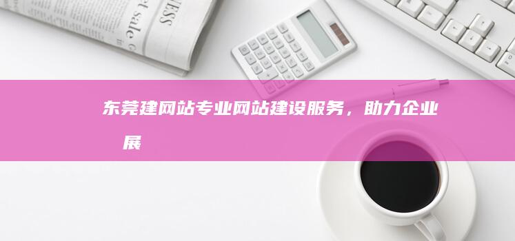 东莞建网站：专业网站建设服务，助力企业发展