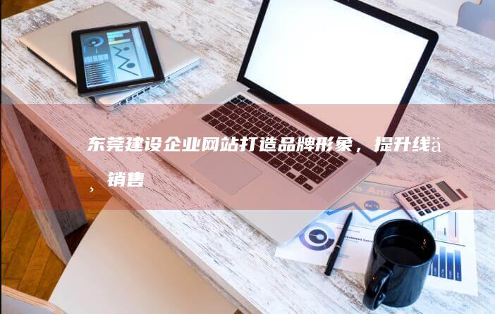 东莞建设企业网站：打造品牌形象，提升线上销售，获取更多商机