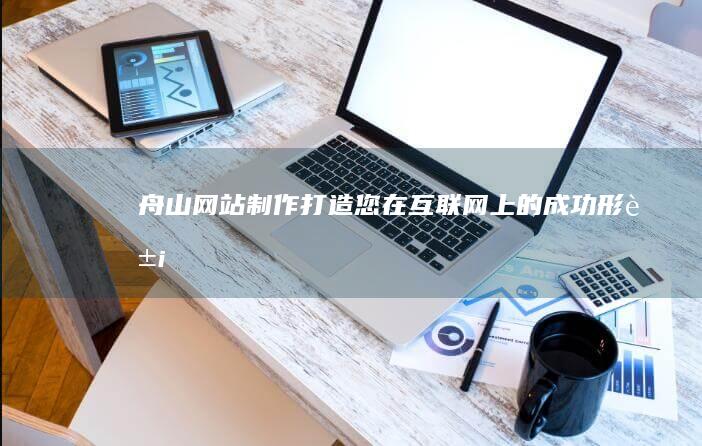 舟山网站制作：打造您在互联网上的成功形象