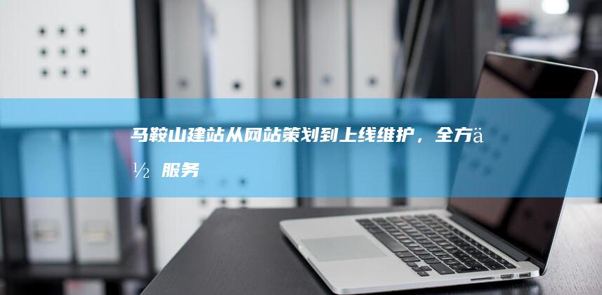 马鞍山建站：从网站策划到上线维护，全方位服务