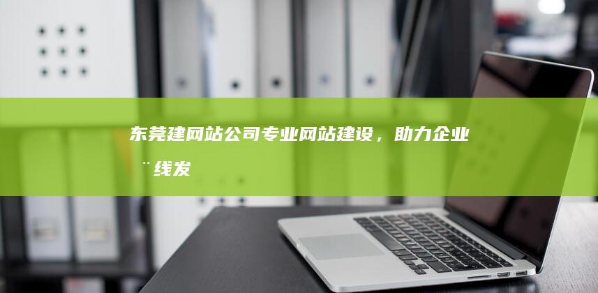 东莞建网站公司：专业网站建设，助力企业在线发展
