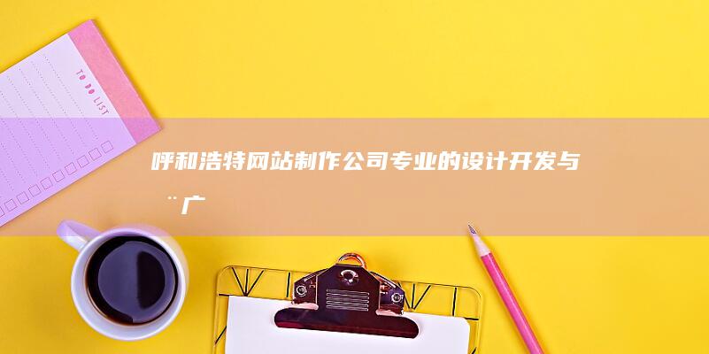 呼和浩特网站制作公司：专业的设计、开发与推广服务