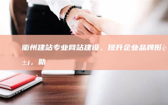 衢州建站：专业网站建设，提升企业品牌形象，助力数字经济发展