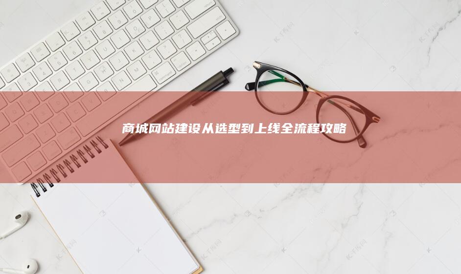 商城网站建设：从选型到上线全流程攻略
