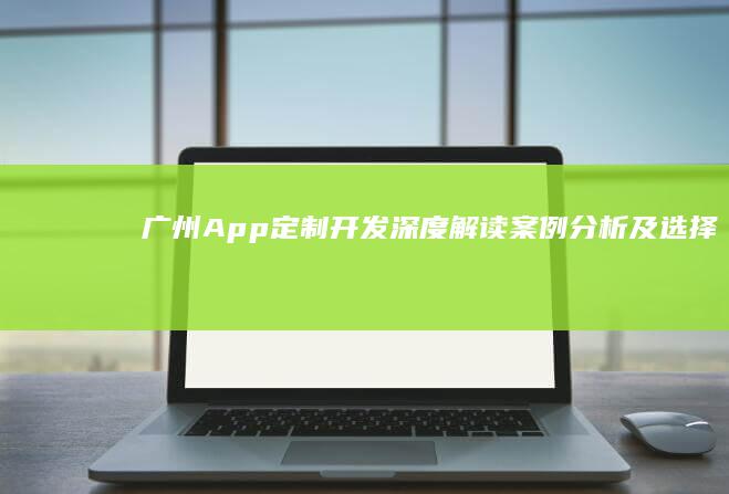 广州App定制开发：深度解读、案例分析及选择指南