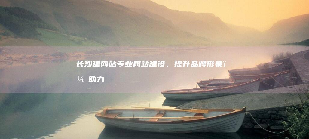 长沙建网站 - 专业网站建设，提升品牌形象，助力企业发展
