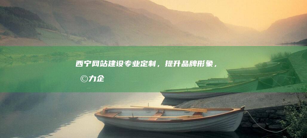 西宁网站建设：专业定制，提升品牌形象，助力企业发展