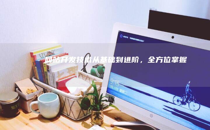 网站开发技术：从基础到进阶，全方位掌握