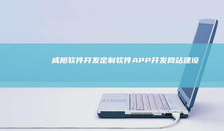 咸阳软件开发：定制软件、APP开发、网站建设、系统集成等全方位服务