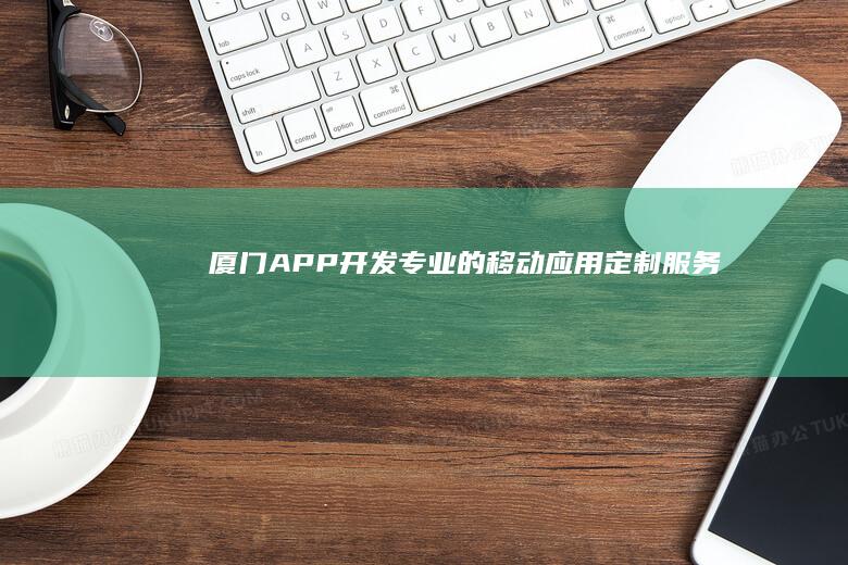 厦门APP开发：专业的移动应用定制服务