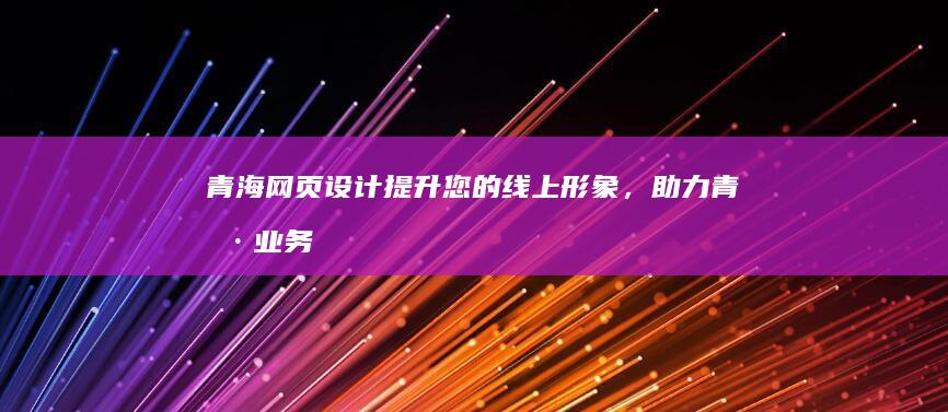 青海网页设计 - 提升您的线上形象，助力青海业务发展
