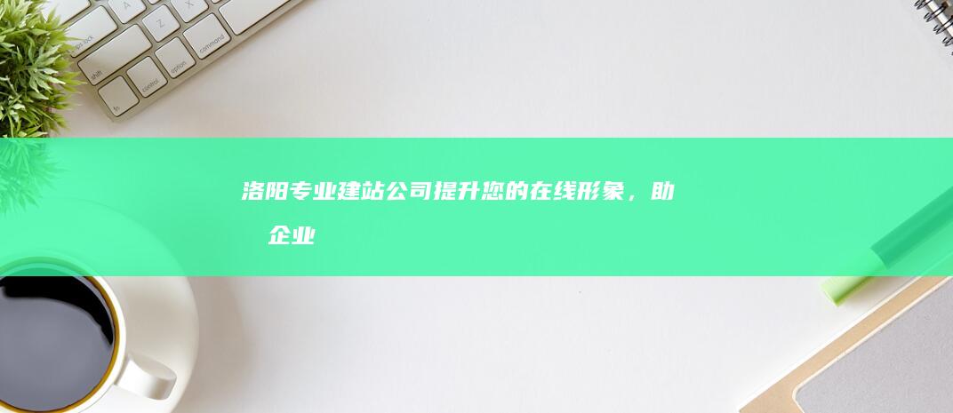 洛阳专业建站公司 - 提升您的在线形象，助力企业发展