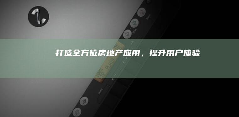 打造全方位房地产应用，提升用户体验