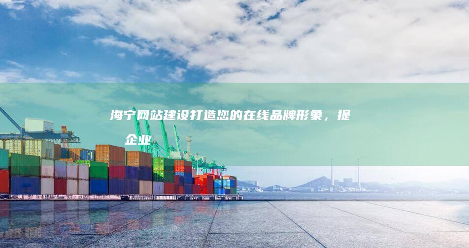 海宁网站建设：打造您的在线品牌形象，提升企业竞争力