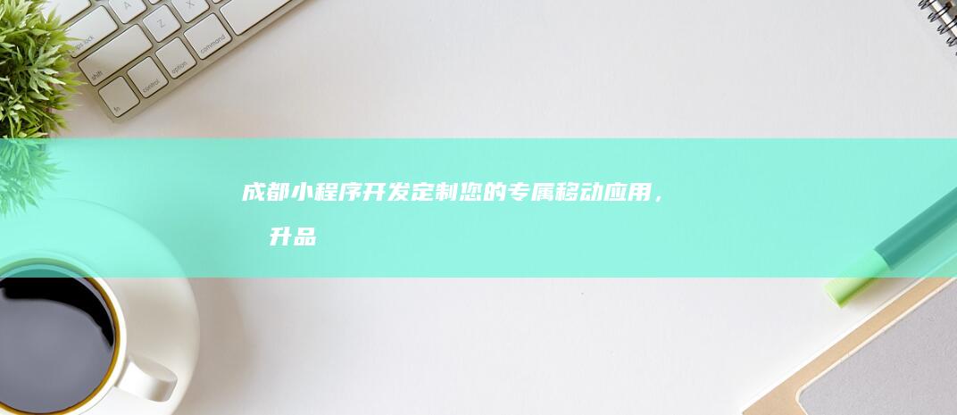 成都小程序开发：定制您的专属移动应用，提升品牌形象和用户体验