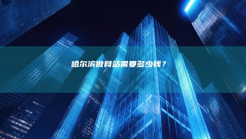 哈尔滨做网站需要多少钱？