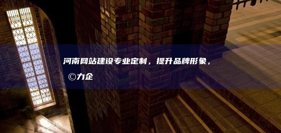 河南网站建设：专业定制，提升品牌形象，助力企业发展